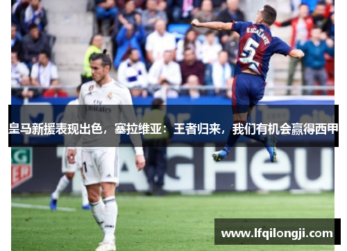 皇马新援表现出色，塞拉维亚：王者归来，我们有机会赢得西甲