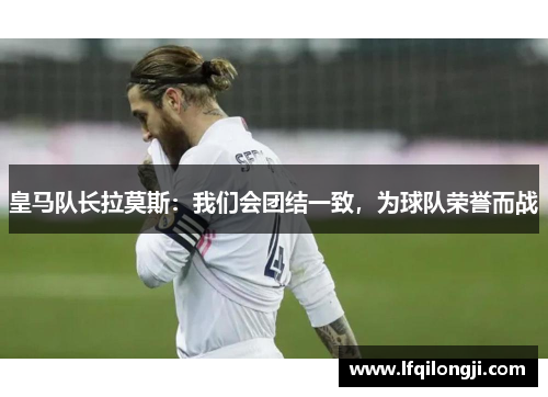皇马队长拉莫斯：我们会团结一致，为球队荣誉而战