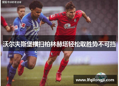 沃尔夫斯堡横扫柏林赫塔轻松取胜势不可挡