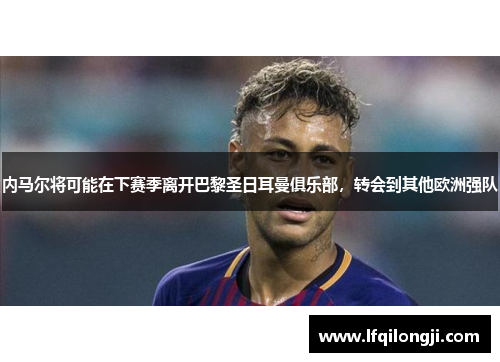 内马尔将可能在下赛季离开巴黎圣日耳曼俱乐部，转会到其他欧洲强队