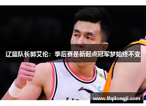 辽篮队长郭艾伦：季后赛是新起点冠军梦始终不变