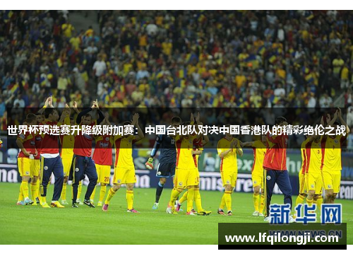 世界杯预选赛升降级附加赛：中国台北队对决中国香港队的精彩绝伦之战