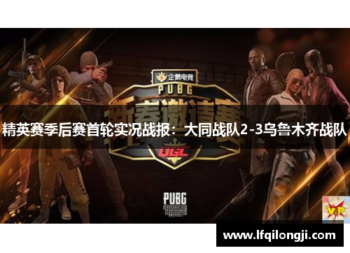 精英赛季后赛首轮实况战报：大同战队2-3乌鲁木齐战队